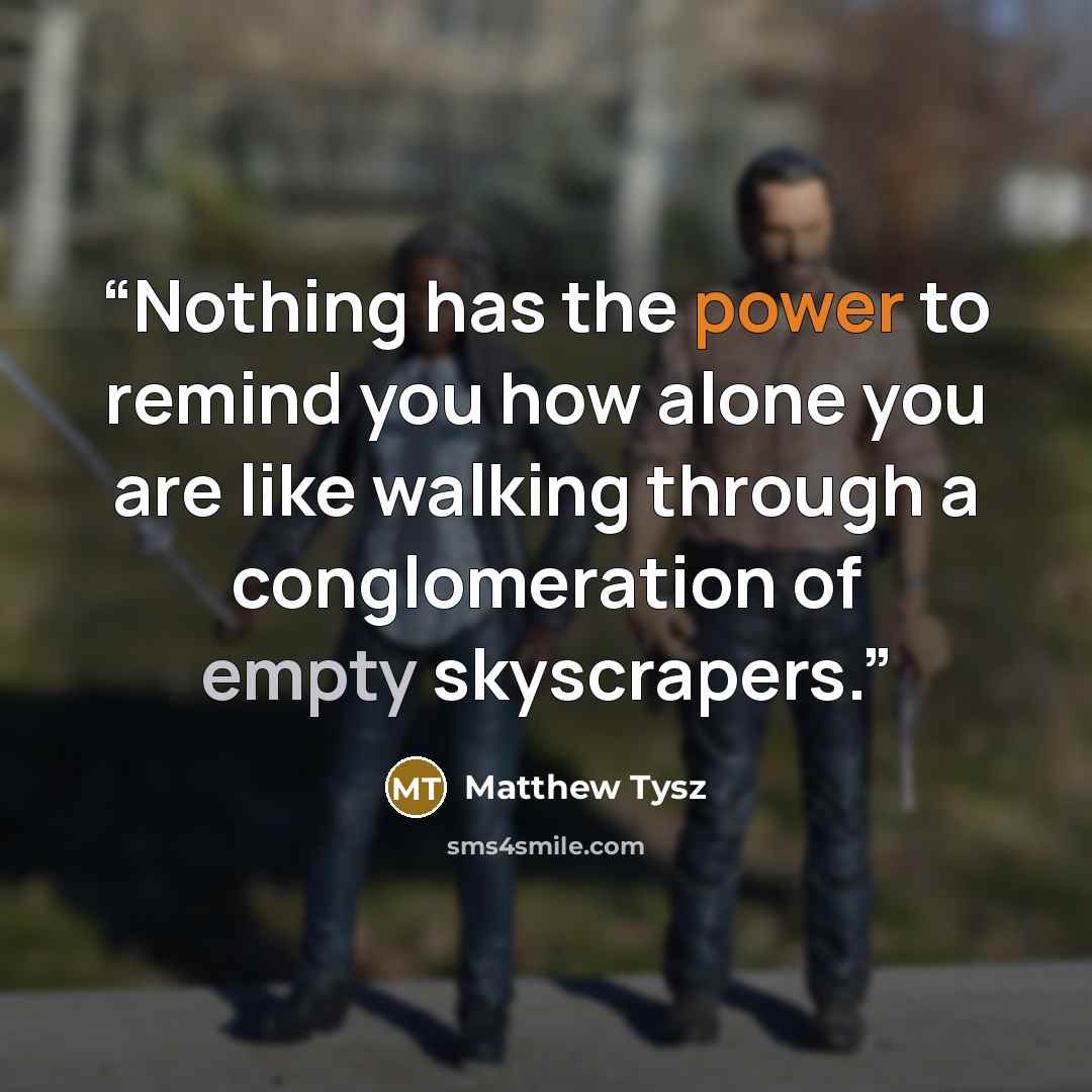 “Nothing has the power to remind you how alone you are like walking through a conglomeration of empty skyscrapers.” quote by Matthew Tysz