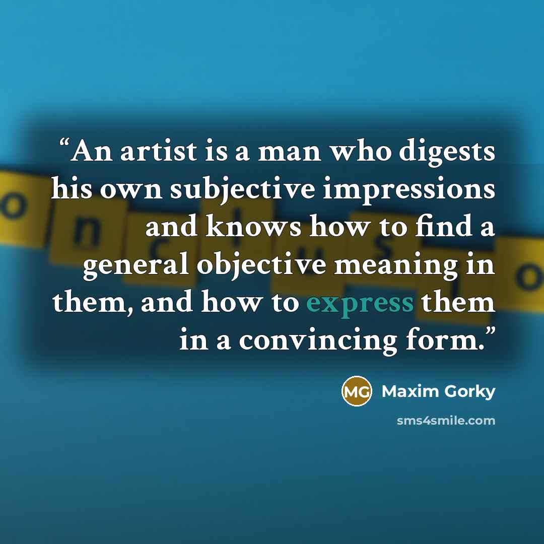 “An artist is a man who digests his own subjective impressions and knows how to find a general objective meaning in them, and how to express them in a convincing form.” quote by Maxim Gorky