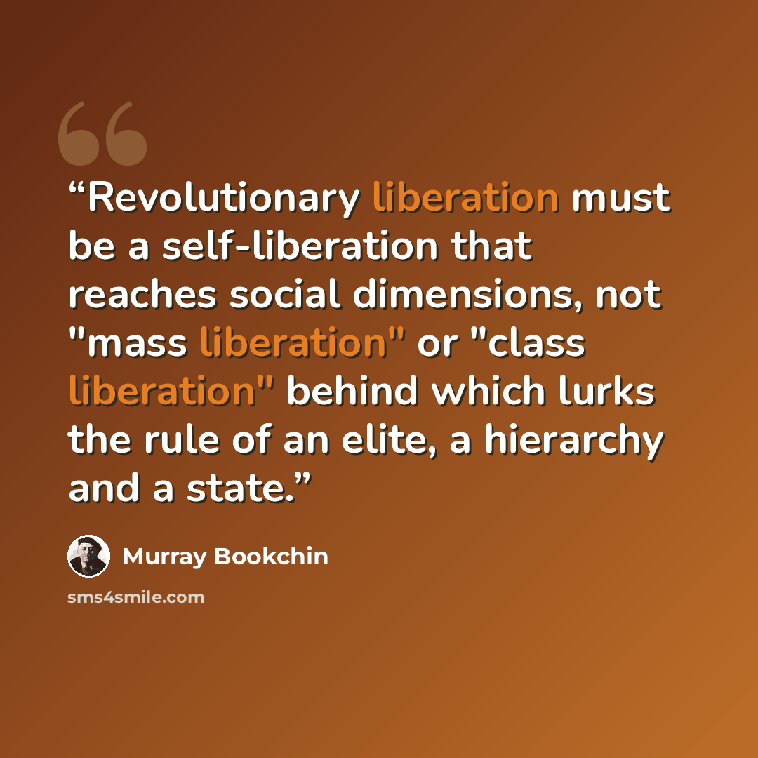 “Revolutionary liberation must be a self-liberation that reaches social dimensions, not "mass liberation" or "class liberation" behind which lurks the rule of an elite, a hierarchy and a state.” quote by Murray Bookchin