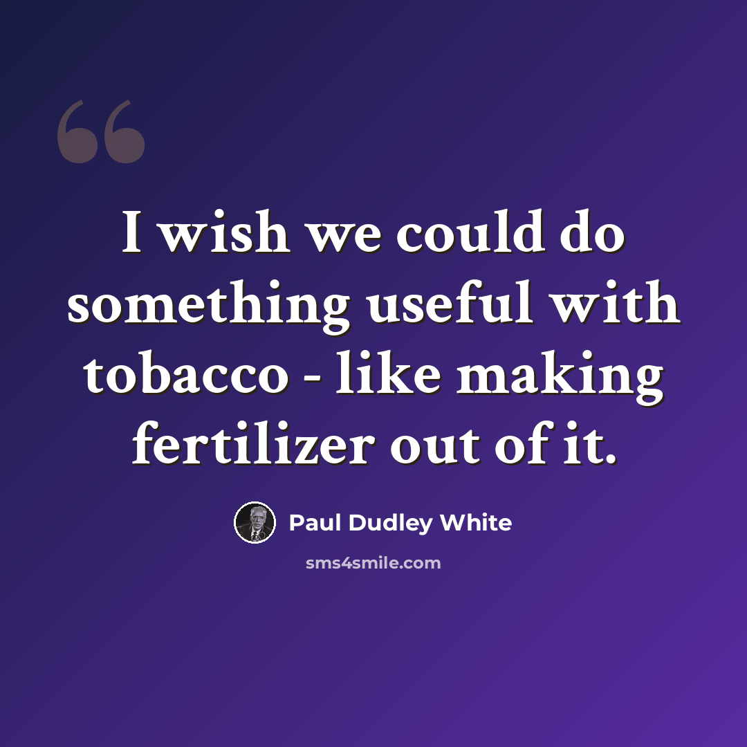 “I wish we could do something useful with tobacco - like making fertilizer out of it.” quote by Paul Dudley White