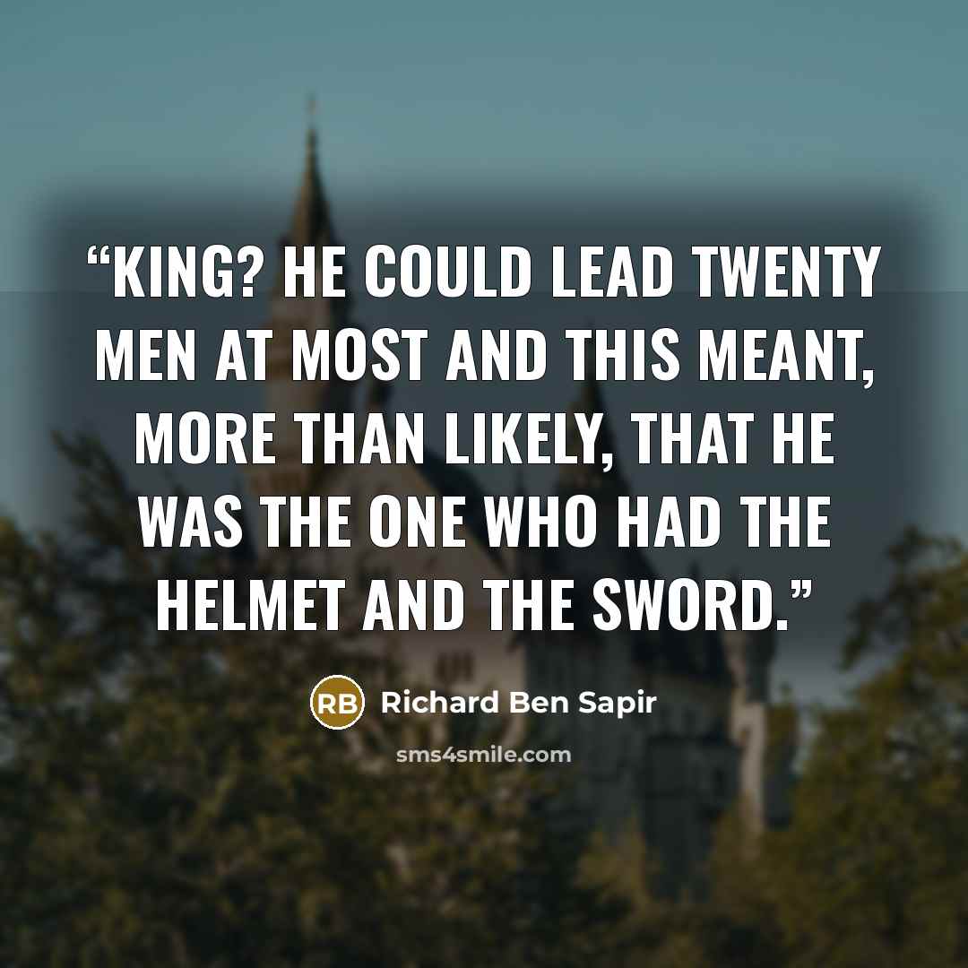 “King? He could lead twenty men at most and this meant, more than likely, that he was the one who had the helmet and the sword.” quote by Richard Ben Sapir