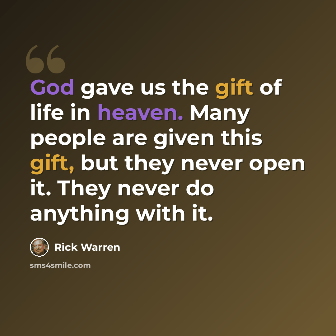 “God gave us the gift of life in heaven. Many people are given this gift, but they never open it. They never do anything with it.” quote by Rick Warren