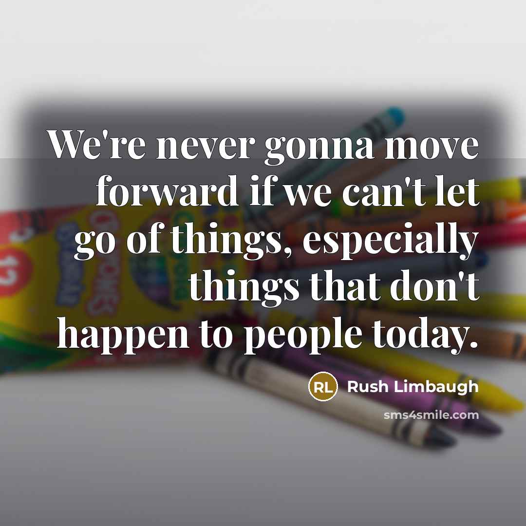 “We're never gonna move forward if we can't let go of things, especially things that don't happen to people today.” quote by Rush Limbaugh