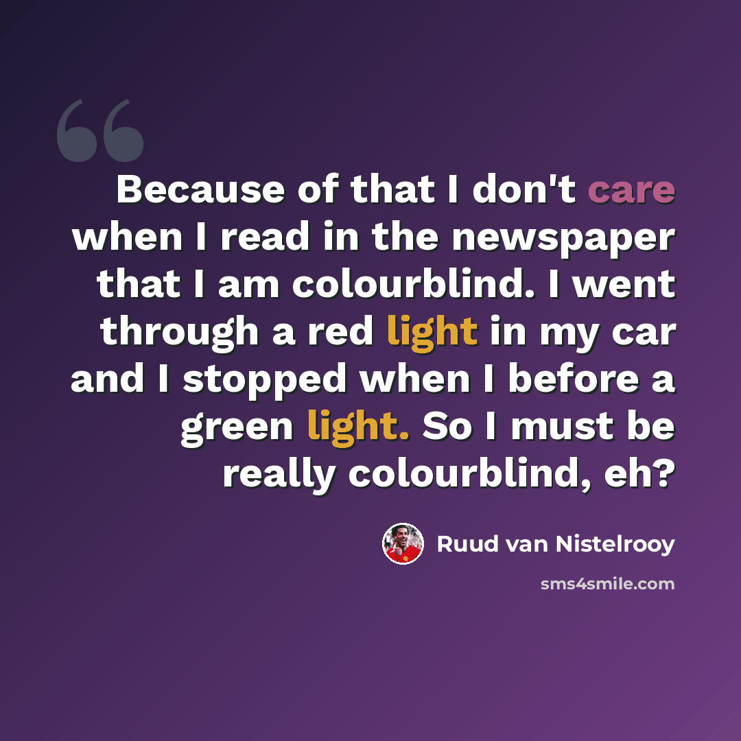 “Because of that I don't care when I read in the newspaper that I am colourblind. I went through a red light in my car and I stopped when I before a green light. So I must be really colourblind, eh?” quote by Ruud van Nistelrooy