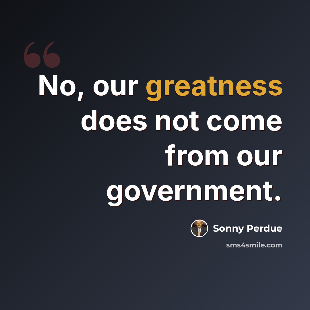 “No, our greatness does not come from our government.” quote by Sonny Perdue