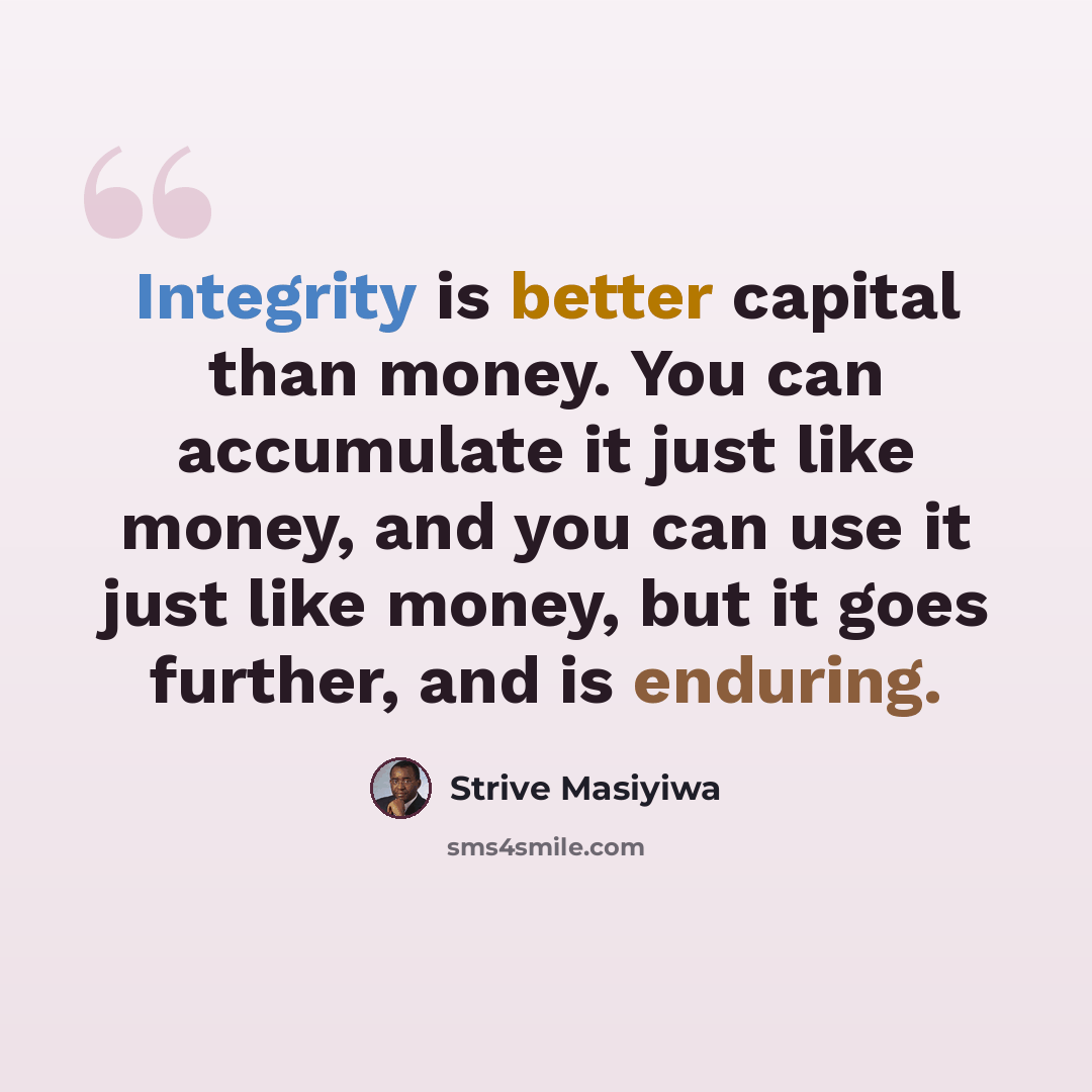 “Integrity is better capital than money. You can accumulate it just like money, and you can use it just like money, but it goes further, and is enduring.” quote by Strive Masiyiwa