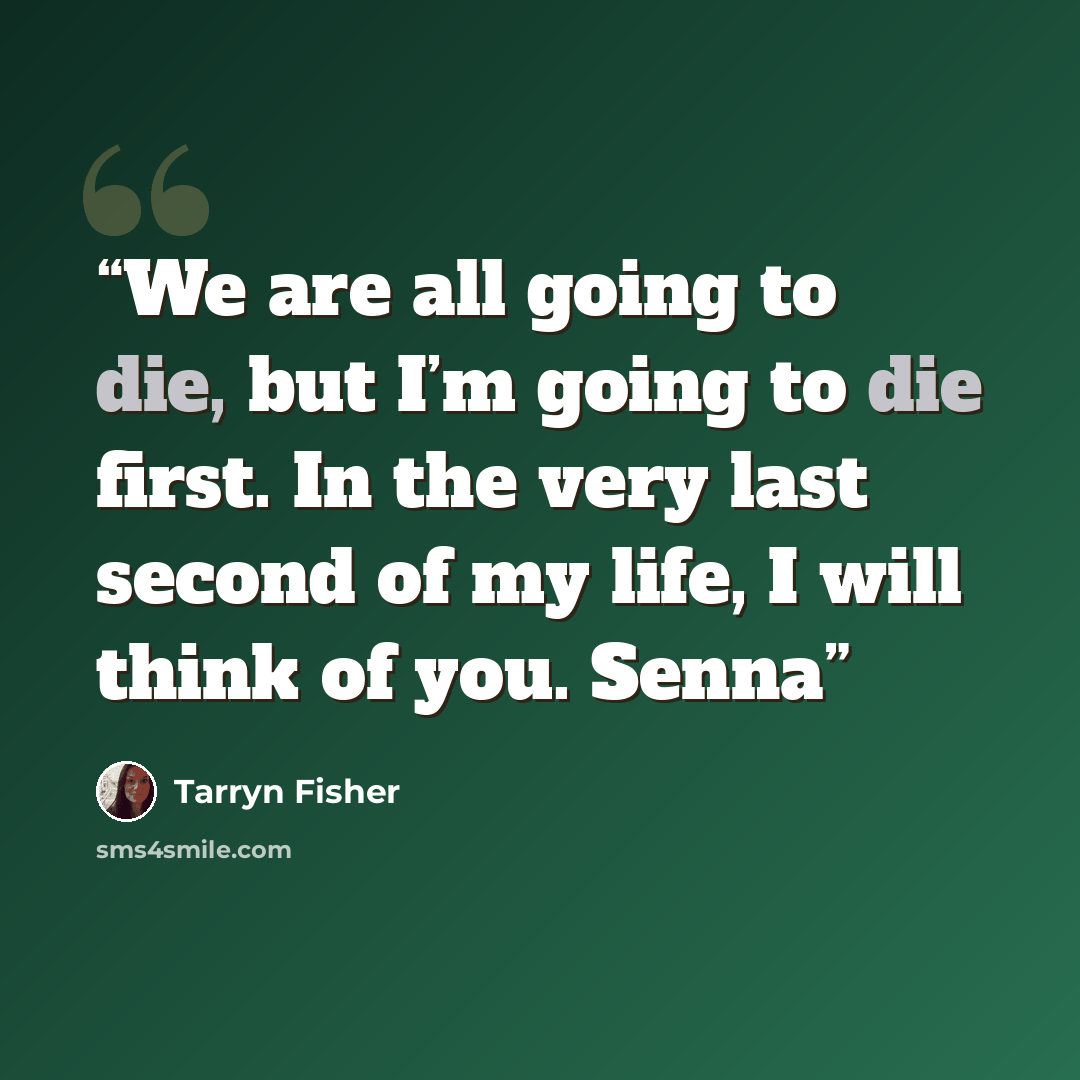 “We are all going to die, but I’m going to die first. In the very last second of my life, I will think of you. Senna” quote by Tarryn Fisher