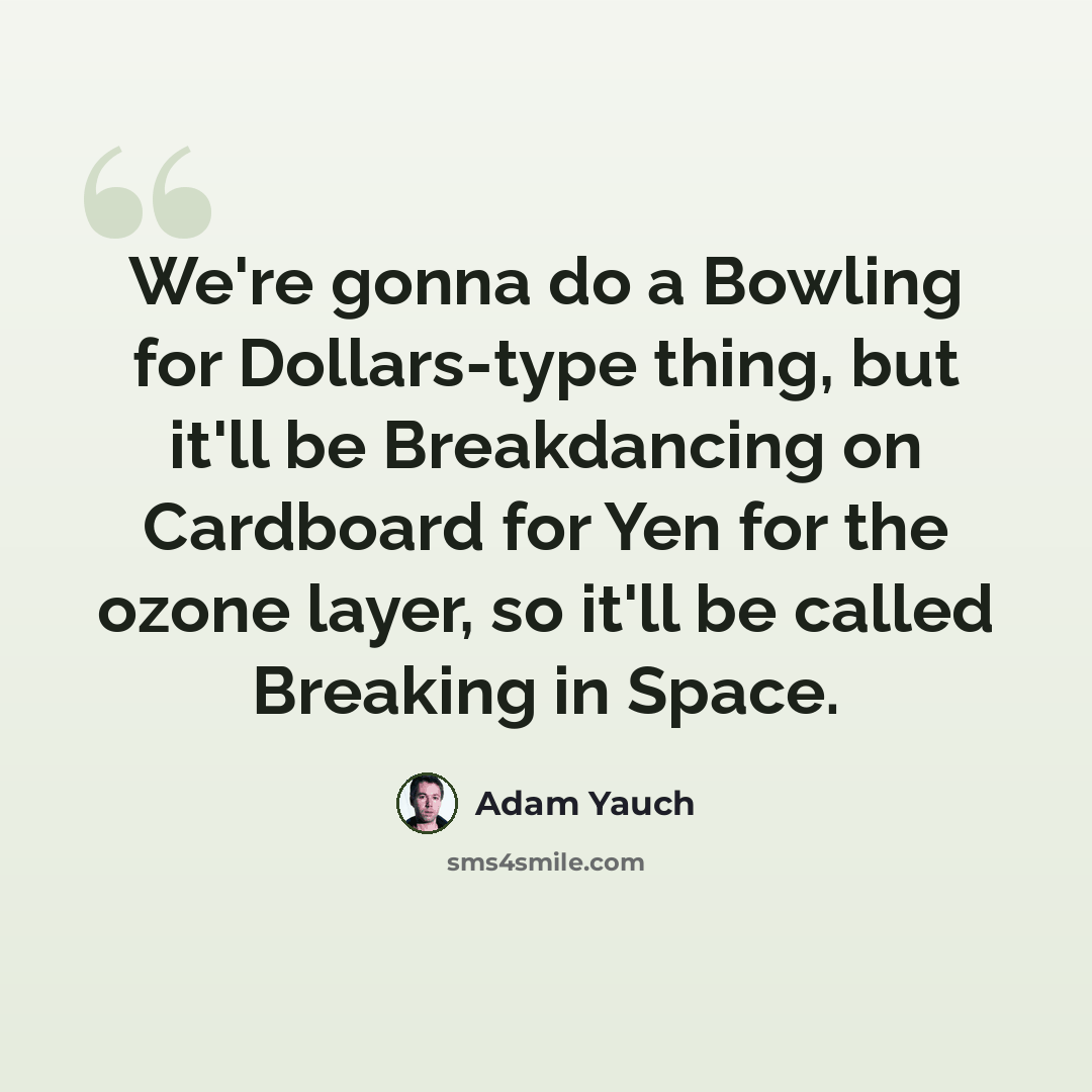 “We're gonna do a Bowling for Dollars-type thing, but it'll be Breakdancing on Cardboard for Yen for the ozone layer, so it'll be called Breaking in Space.” quote by Adam Yauch