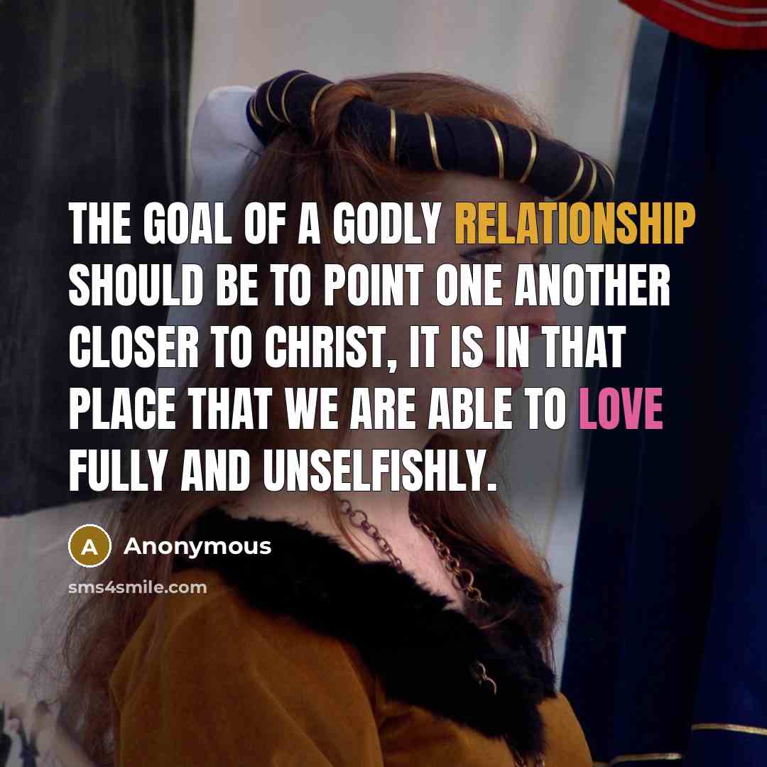 “The goal of a Godly relationship should be to point one another closer to Christ, it is in that place that we are able to love fully and unselfishly.” quote by Anonymous