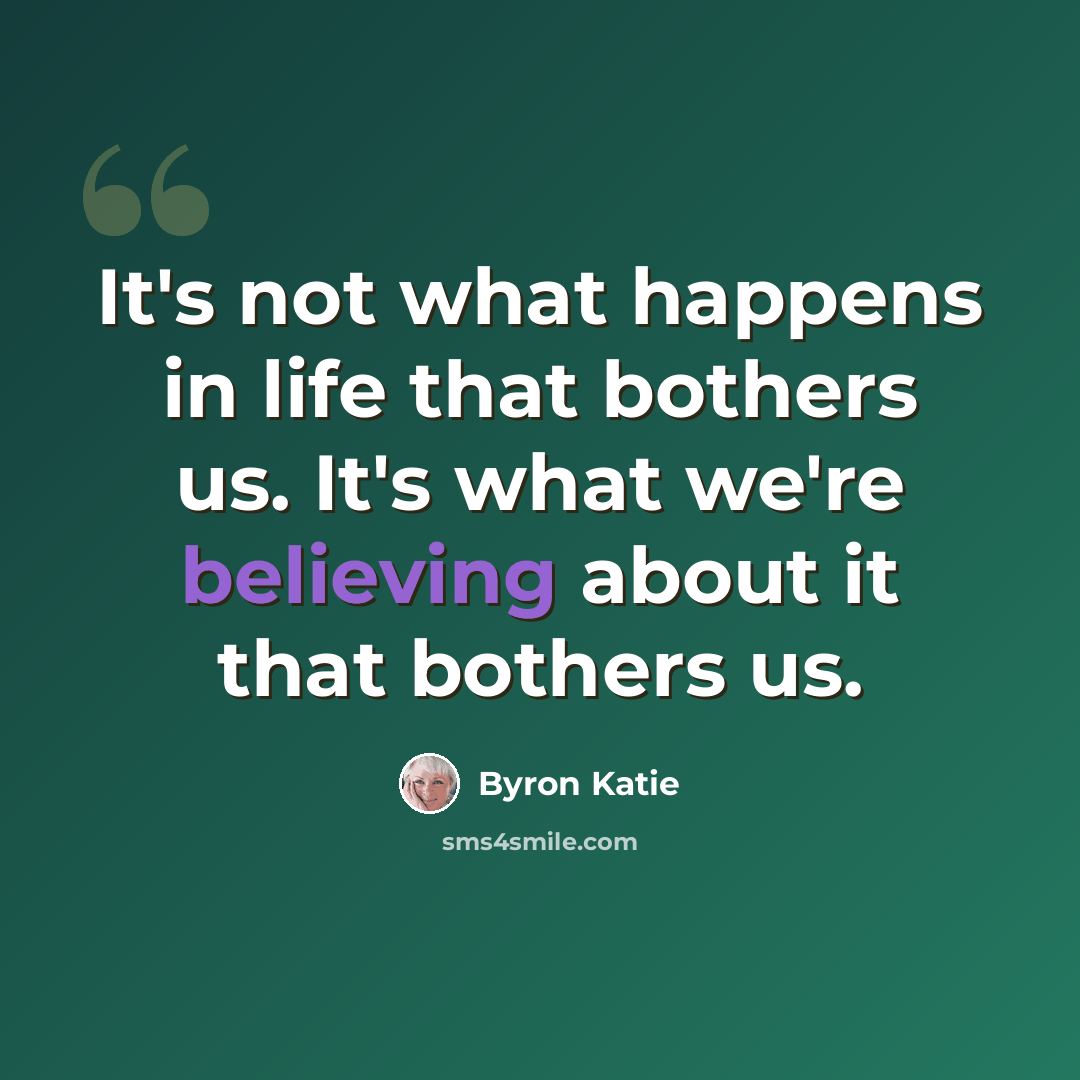 “It's not what happens in life that bothers us. It's what we're believing about it that bothers us.” quote by Byron Katie