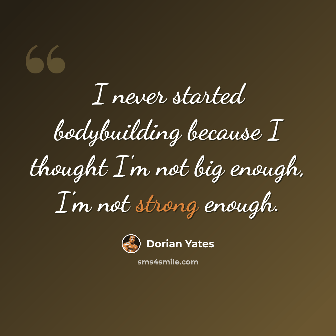 “I never started bodybuilding because I thought I'm not big enough, I'm not strong enough.” quote by Dorian Yates