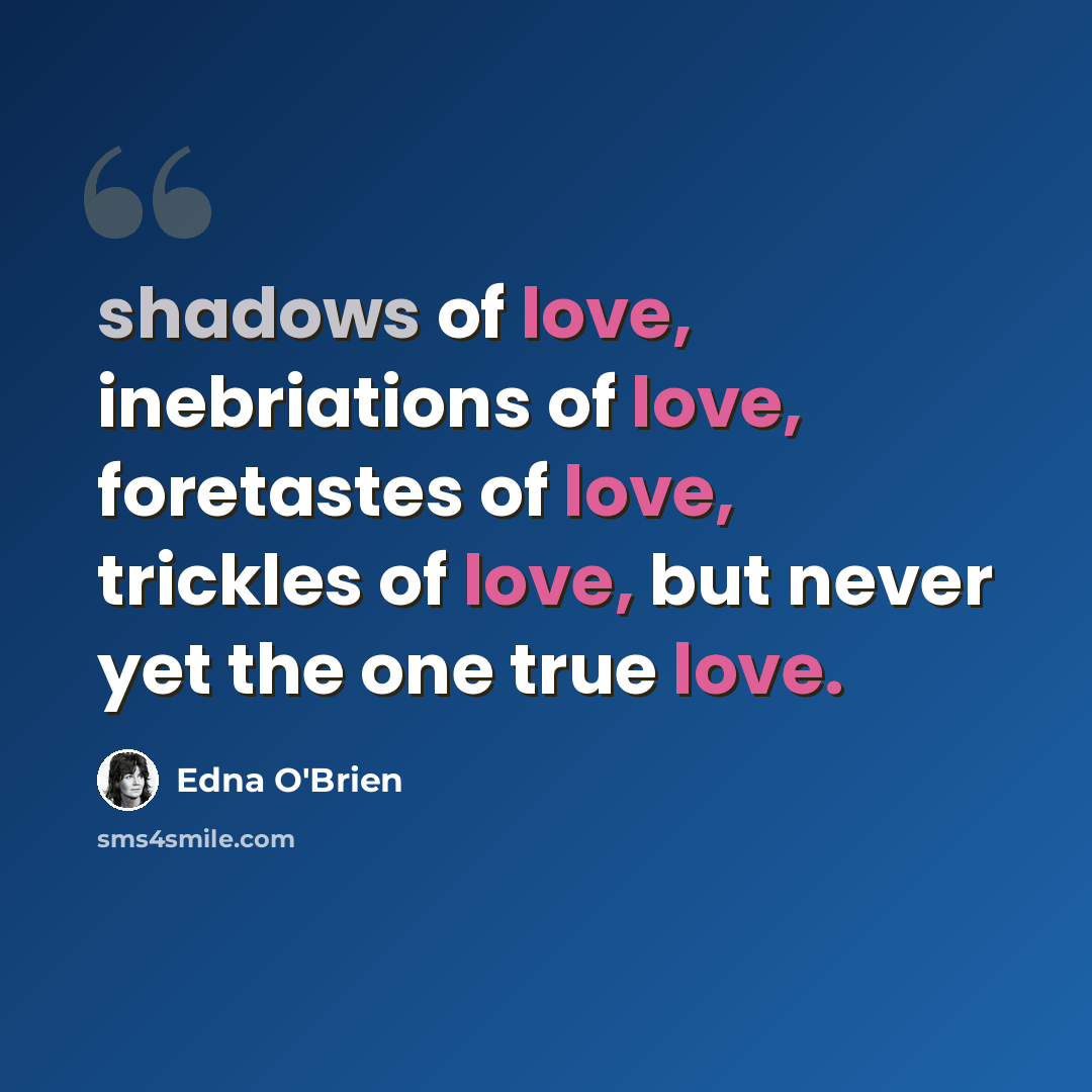 “shadows of love, inebriations of love, foretastes of love, trickles of love, but never yet the one true love.” quote by Edna O'Brien