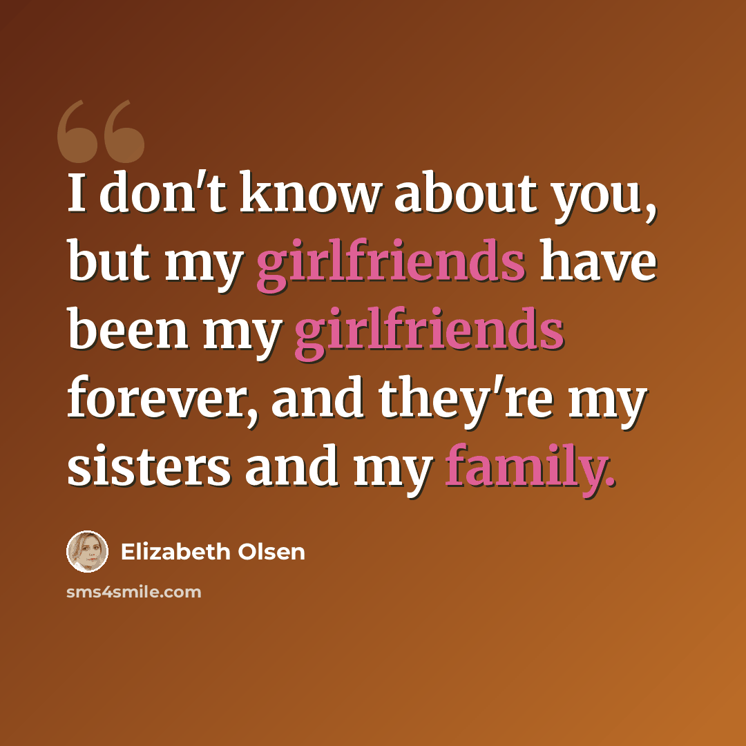 “I don't know about you, but my girlfriends have been my girlfriends forever, and they're my sisters and my family.” quote by Elizabeth Olsen