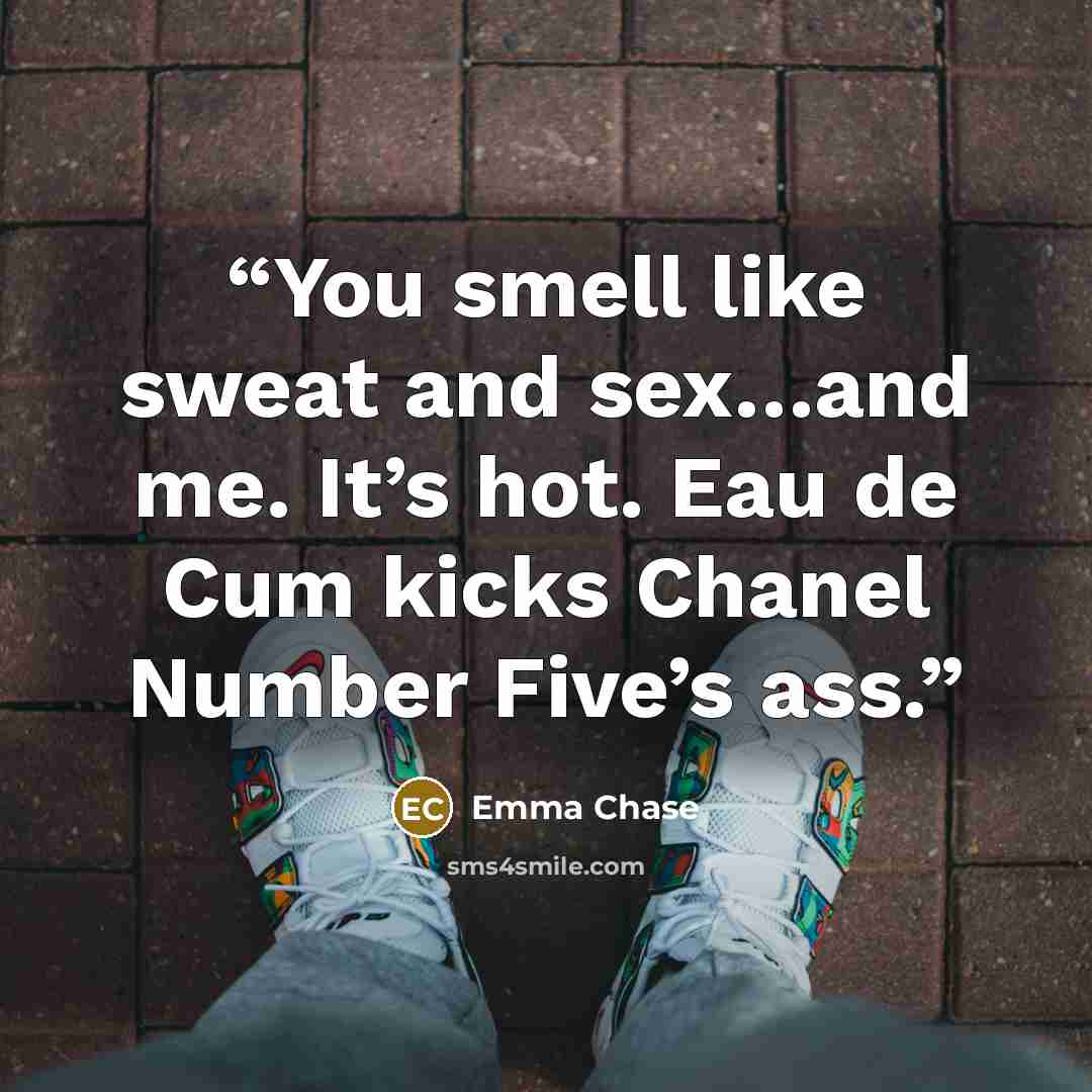 “You smell like sweat and sex…and me. It’s hot. Eau de Cum kicks Chanel Number Five’s ass.” quote by Emma Chase
