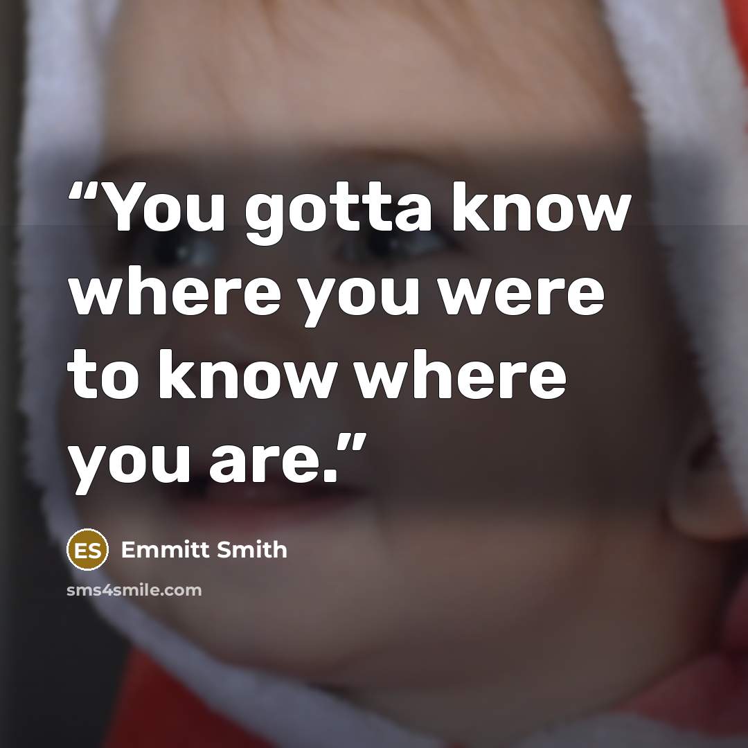“You gotta know where you were to know where you are.” quote by Emmitt Smith