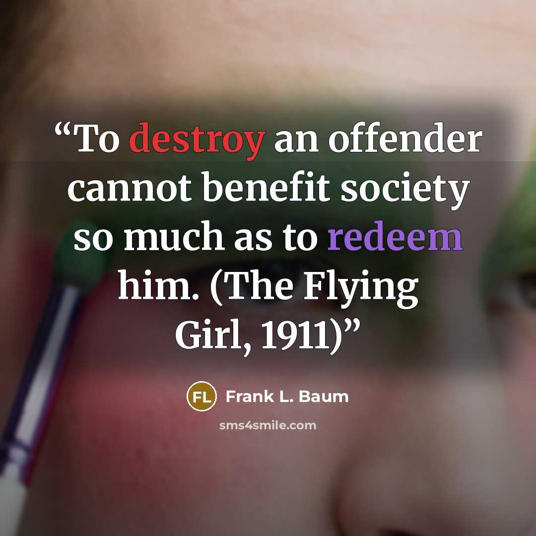 “To destroy an offender cannot benefit society so much as to redeem him. (The Flying Girl, 1911)” quote by Frank L. Baum