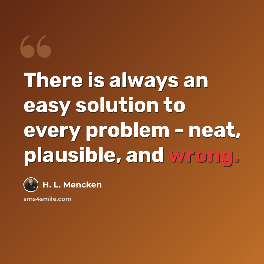 “There is always an easy solution to every problem - neat, plausible, and wrong.” quote by H. L. Mencken