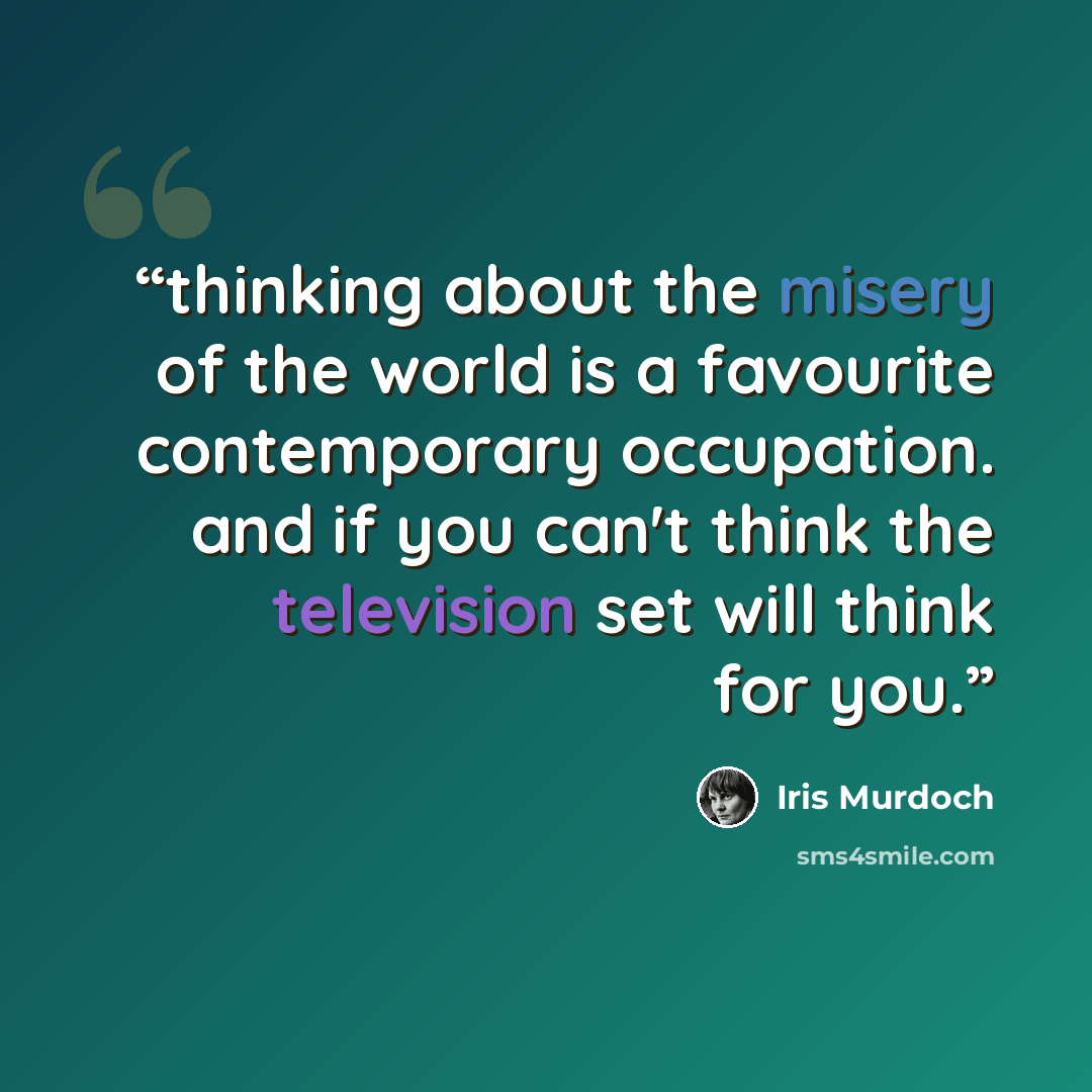 “thinking about the misery of the world is a favourite contemporary occupation. and if you can't think the television set will think for you.” quote by Iris Murdoch