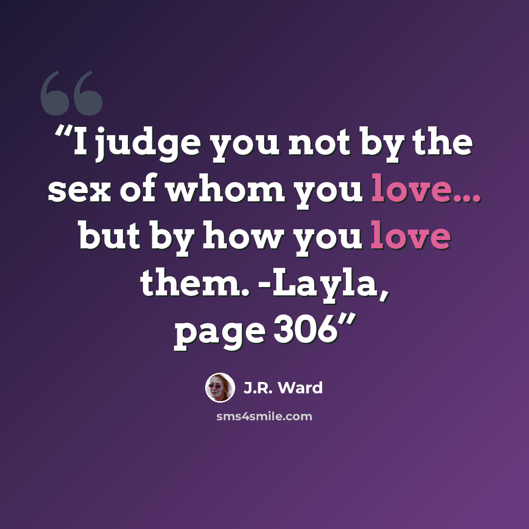 “I judge you not by the sex of whom you love... but by how you love them. -Layla, page 306” quote by J.R. Ward
