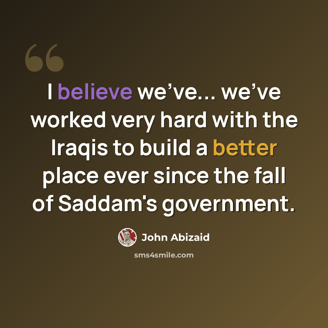 “I believe we've... we've worked very hard with the Iraqis to build a better place ever since the fall of Saddam's government.” quote by John Abizaid