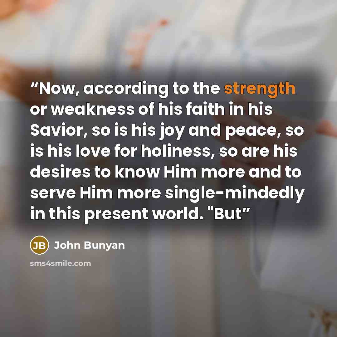 “Now, according to the strength or weakness of his faith in his Savior, so is his joy and peace, so is his love for holiness, so are his desires to know Him more and to serve Him more single-mindedly in this present world. "But” quote by John Bunyan