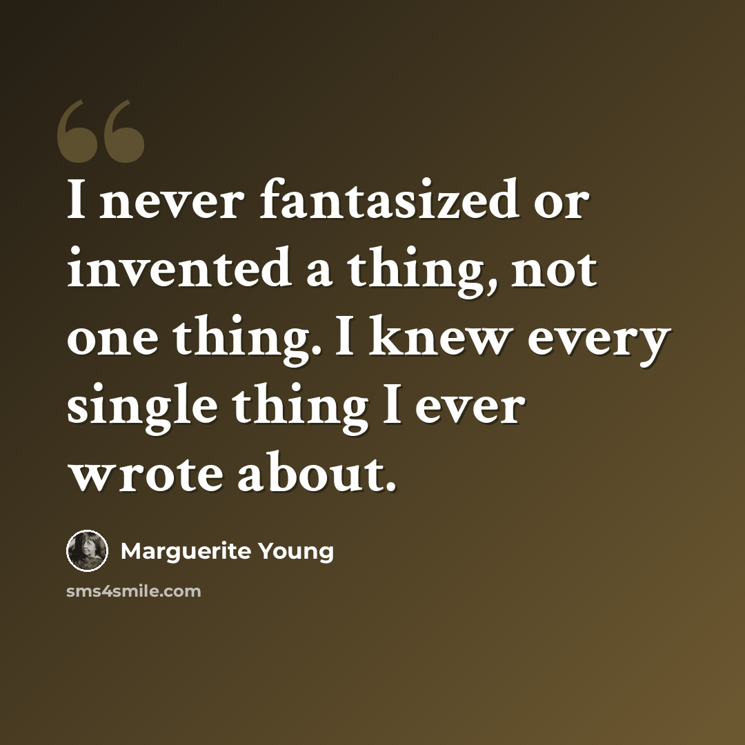 “I never fantasized or invented a thing, not one thing. I knew every single thing I ever wrote about.” quote by Marguerite Young