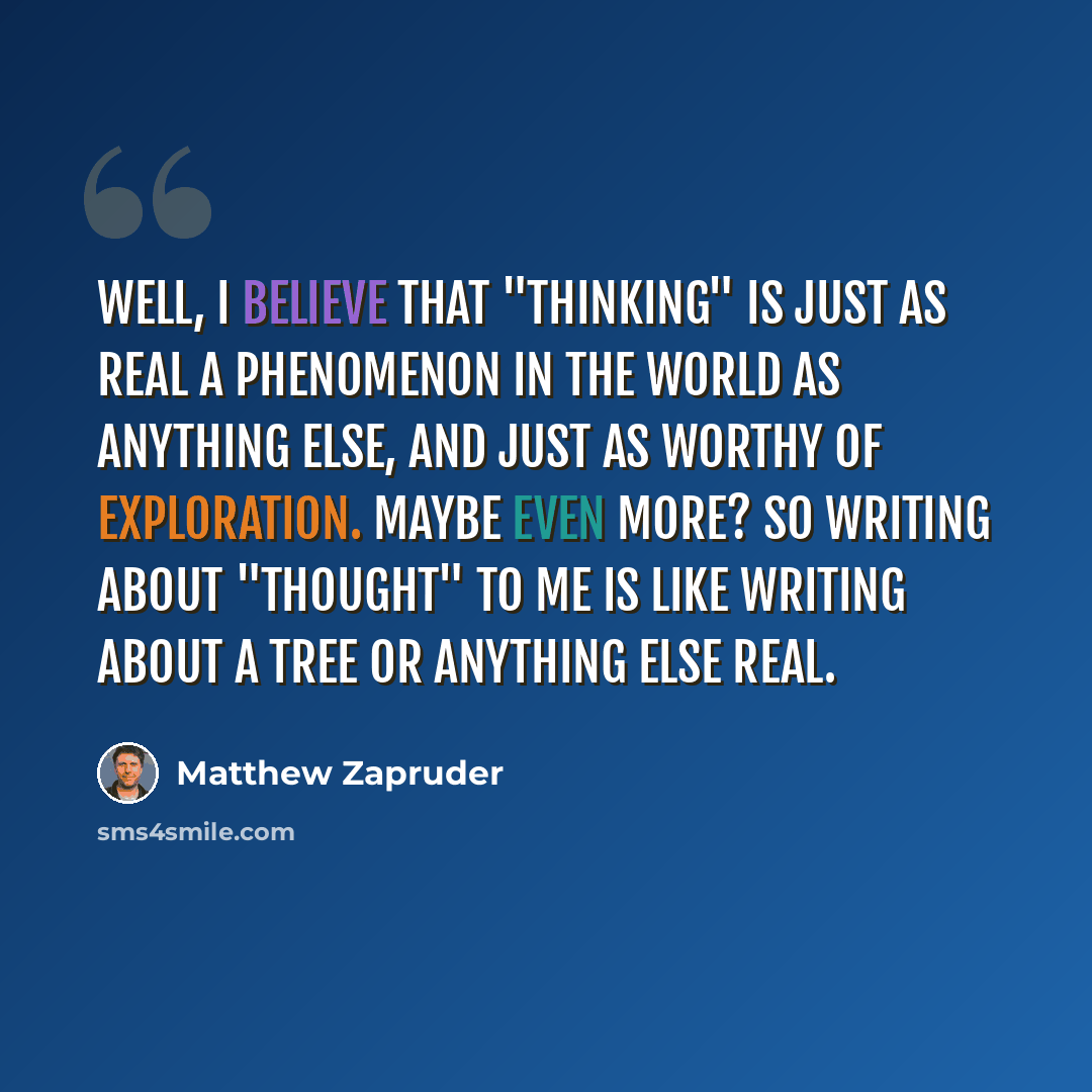 “Well, I believe that "thinking" is just as real a phenomenon in the world as anything else, and just as worthy of exploration. Maybe even more? So writing about "thought" to me is like writing about a tree or anything else real.” quote by Matthew Zapruder
