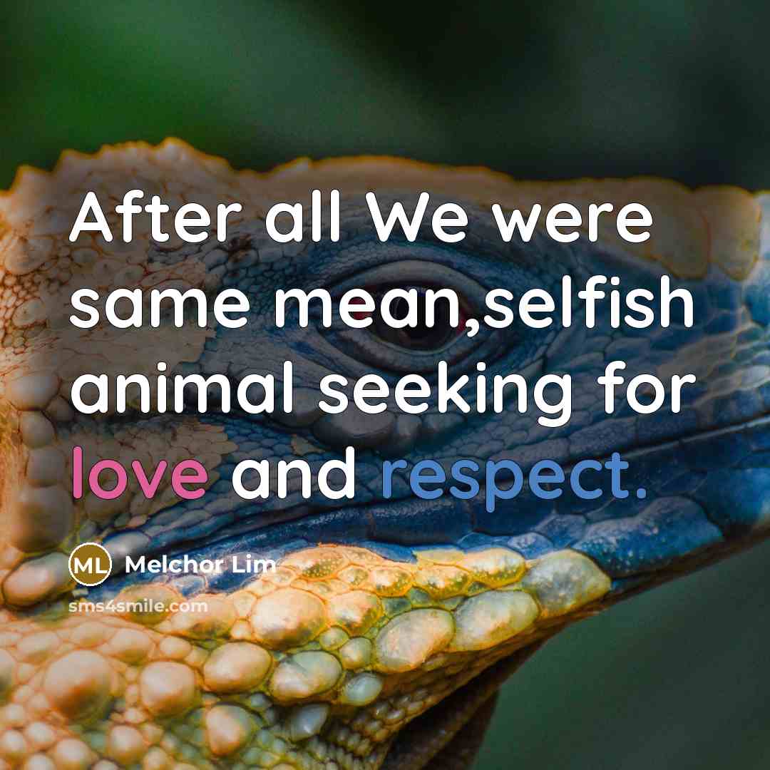 “After all We were same mean,selfish animal seeking for love and respect.” quote by Melchor Lim