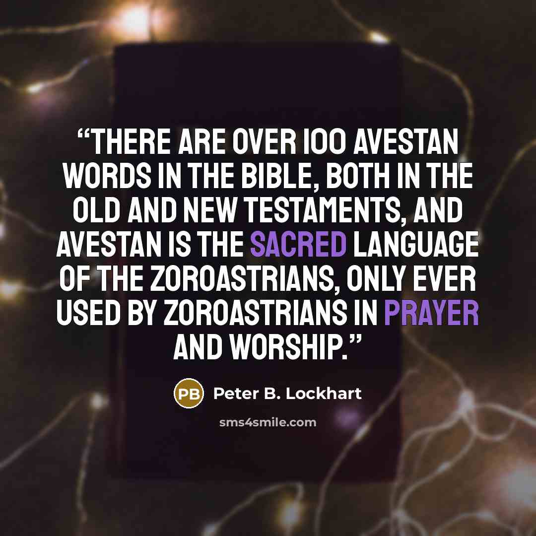 “There are over 100 Avestan words in the Bible, both in the Old and New Testaments, and Avestan is the sacred language of the Zoroastrians, only ever used by Zoroastrians in prayer and worship.” quote by Peter B. Lockhart