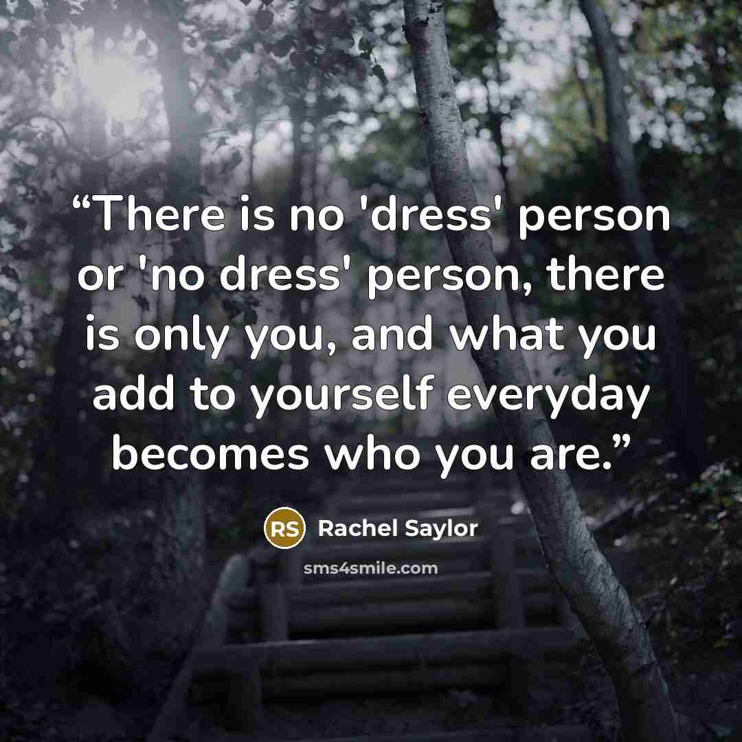 “There is no 'dress' person or 'no dress' person, there is only you, and what you add to yourself everyday becomes who you are.” quote by Rachel Saylor