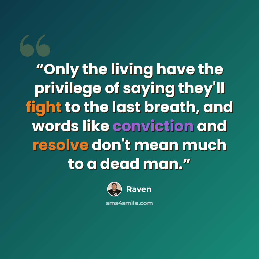 “Only the living have the privilege of saying they'll fight to the last breath, and words like conviction and resolve don't mean much to a dead man.” quote by Raven