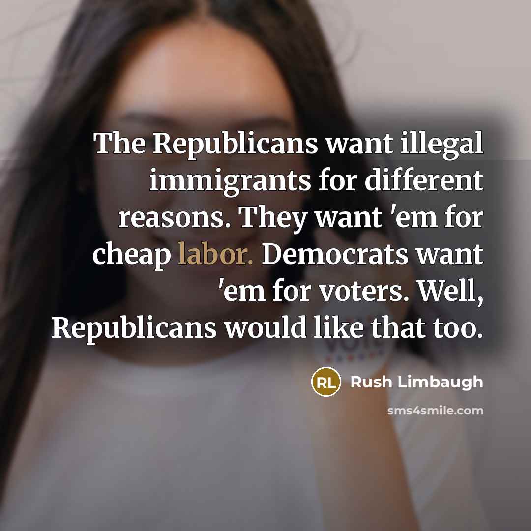 “The Republicans want illegal immigrants for different reasons. They want 'em for cheap labor. Democrats want 'em for voters. Well, Republicans would like that too.” quote by Rush Limbaugh