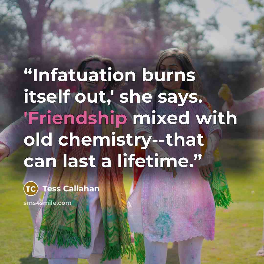 “Infatuation burns itself out,' she says. 'Friendship mixed with old chemistry--that can last a lifetime.” quote by Tess Callahan