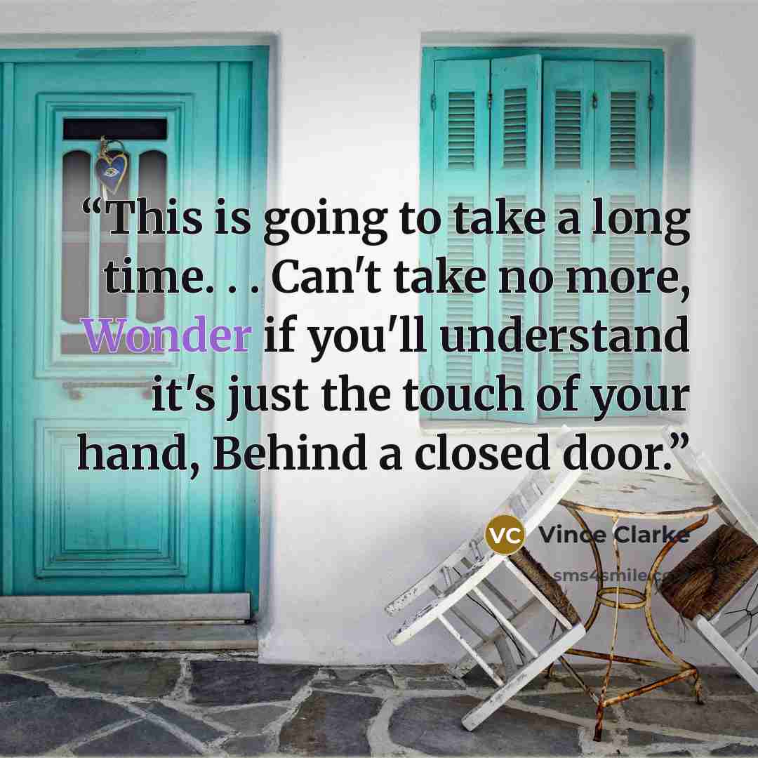 “This is going to take a long time. . . Can't take no more, Wonder if you'll understand it's just the touch of your hand, Behind a closed door.” quote by Vince Clarke