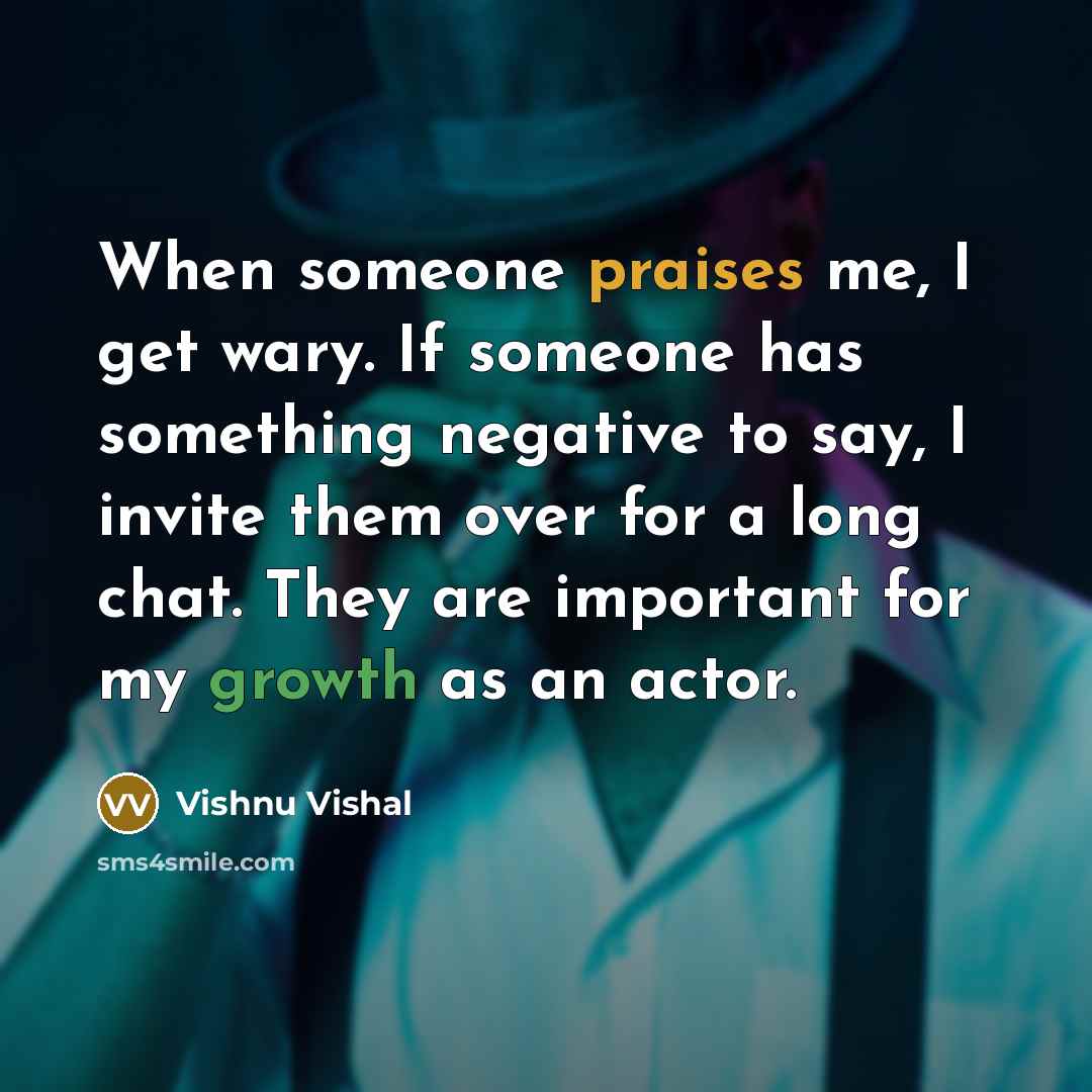 “When someone praises me, I get wary. If someone has something negative to say, I invite them over for a long chat. They are important for my growth as an actor.” quote by Vishnu Vishal