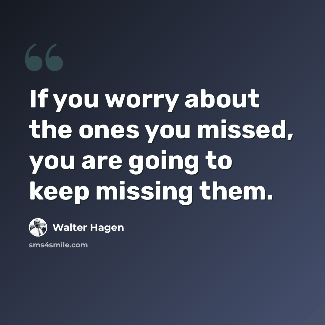 “If you worry about the ones you missed, you are going to keep missing them.” quote by Walter Hagen