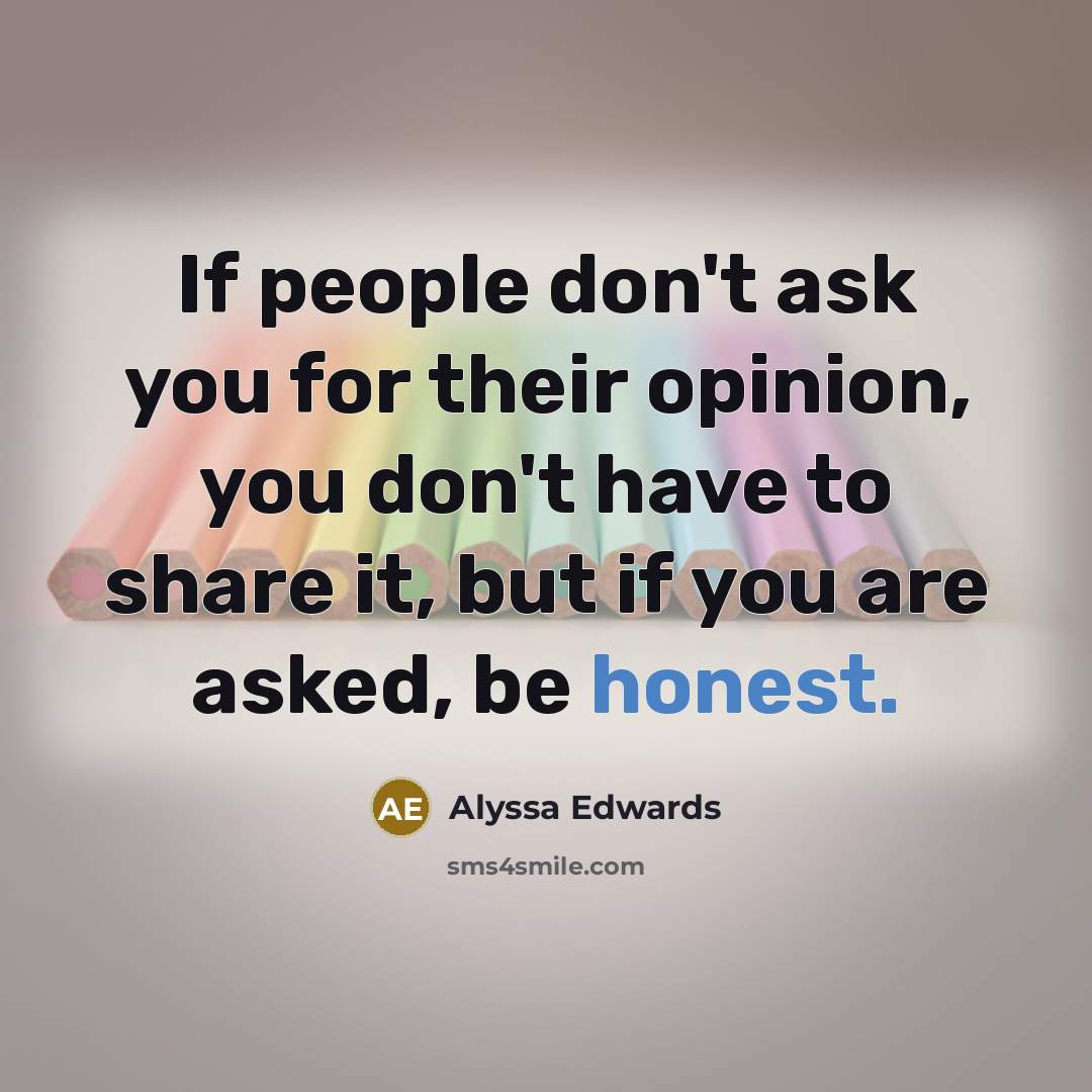 “If people don't ask you for their opinion, you don't have to share it, but if you are asked, be honest.” quote by Alyssa Edwards
