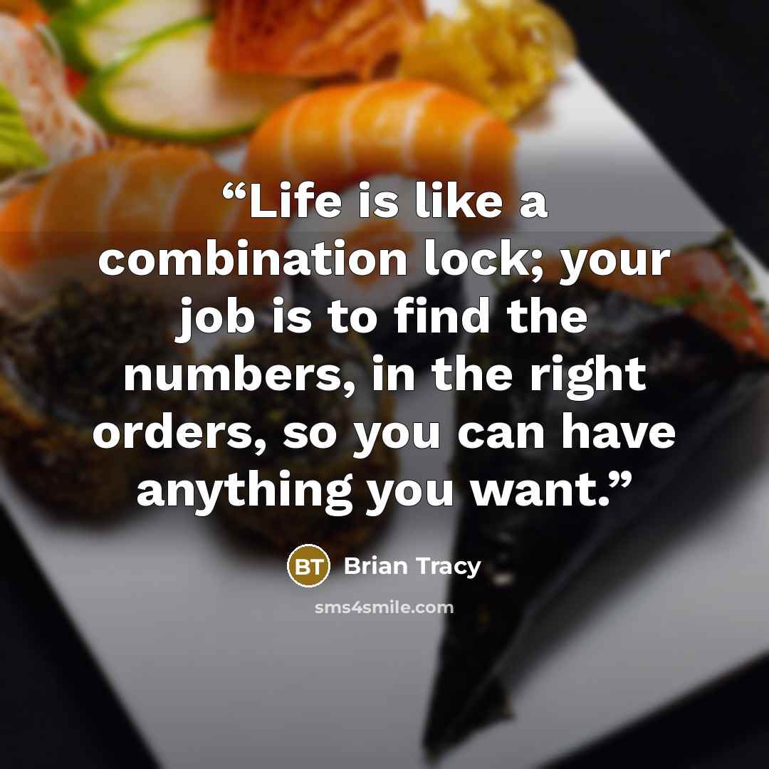“Life is like a combination lock; your job is to find the numbers, in the right orders, so you can have anything you want.” quote by Brian Tracy