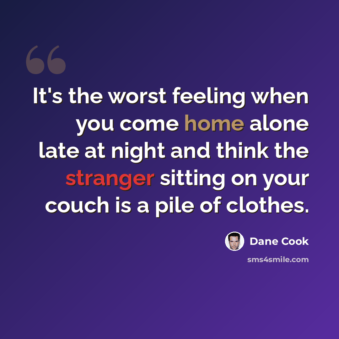 “It's the worst feeling when you come home alone late at night and think the stranger sitting on your couch is a pile of clothes.” quote by Dane Cook