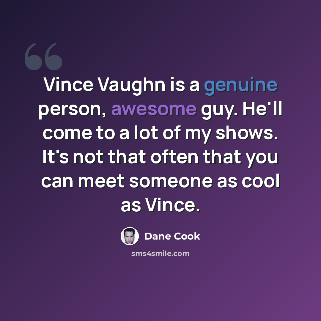“Vince Vaughn is a genuine person, awesome guy. He'll come to a lot of my shows. It's not that often that you can meet someone as cool as Vince.” quote by Dane Cook