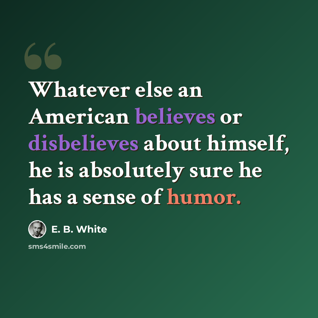 “Whatever else an American believes or disbelieves about himself, he is absolutely sure he has a sense of humor.” quote by E. B. White