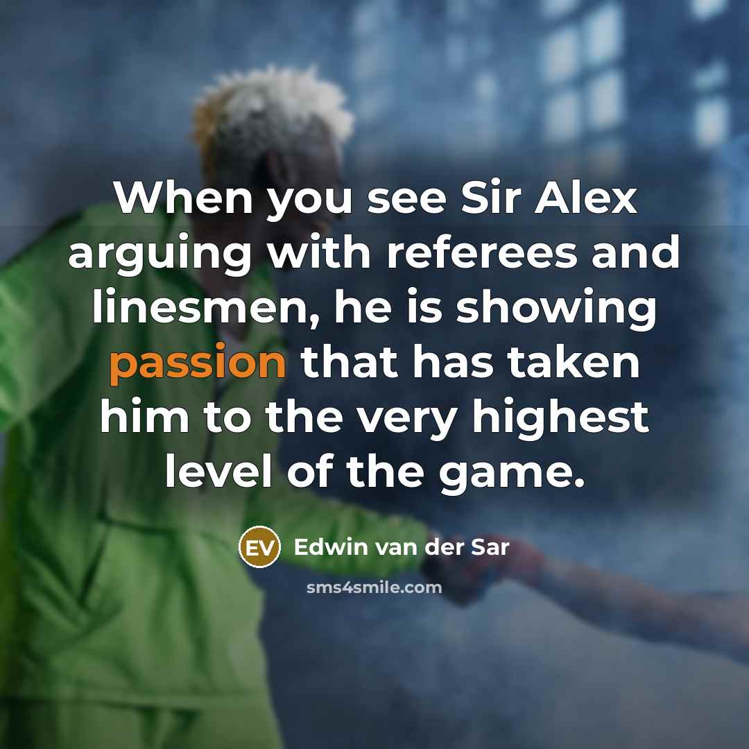 “When you see Sir Alex arguing with referees and linesmen, he is showing passion that has taken him to the very highest level of the game.” quote by Edwin van der Sar