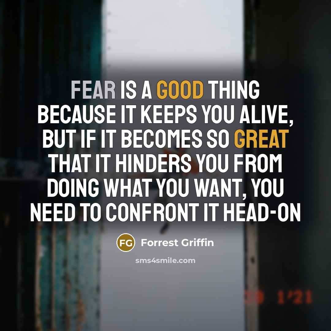 “Fear is a good thing because it keeps you alive, but if it becomes so great that it hinders you from doing what you want, you need to confront it head-on” quote by Forrest Griffin
