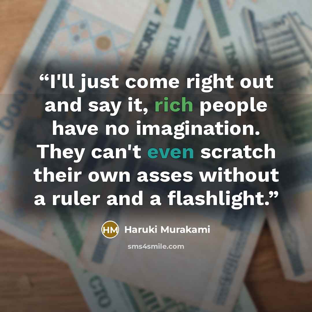 “I'll just come right out and say it, rich people have no imagination. They can't even scratch their own asses without a ruler and a flashlight.” quote by Haruki Murakami