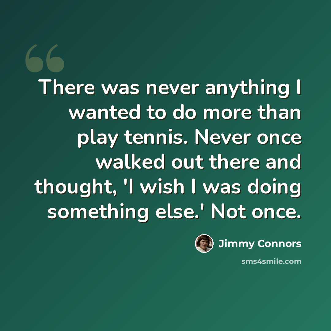 “There was never anything I wanted to do more than play tennis. Never once walked out there and thought, 'I wish I was doing something else.' Not once.” quote by Jimmy Connors