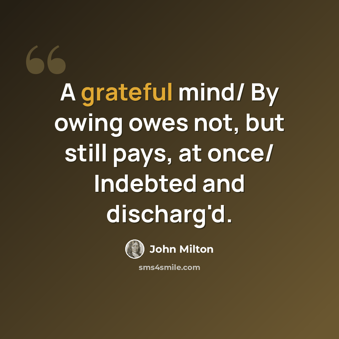 “A grateful mind/ By owing owes not, but still pays, at once/ Indebted and discharg'd.” quote by John Milton