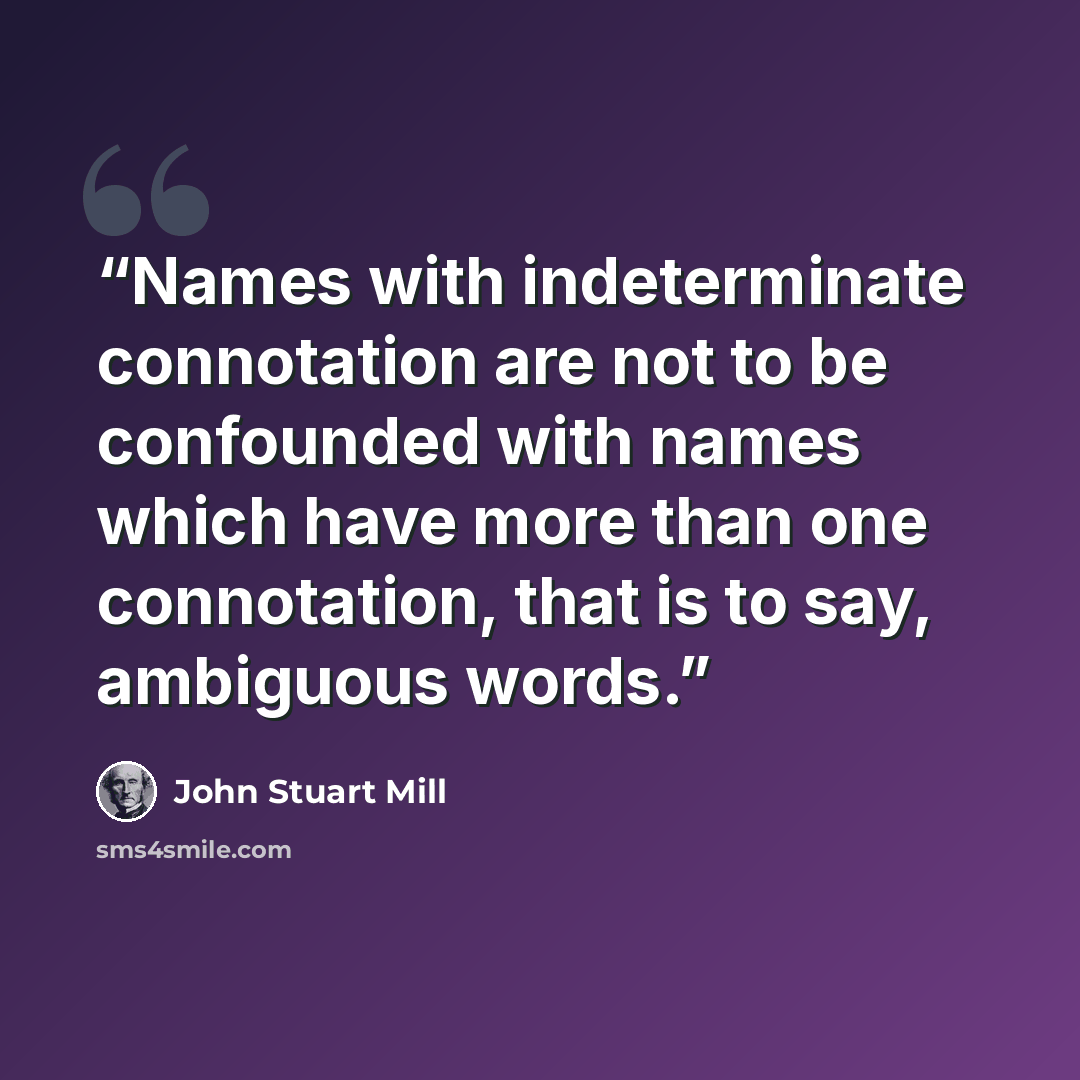 “Names with indeterminate connotation are not to be confounded with names which have more than one connotation, that is to say, ambiguous words.” quote by John Stuart Mill