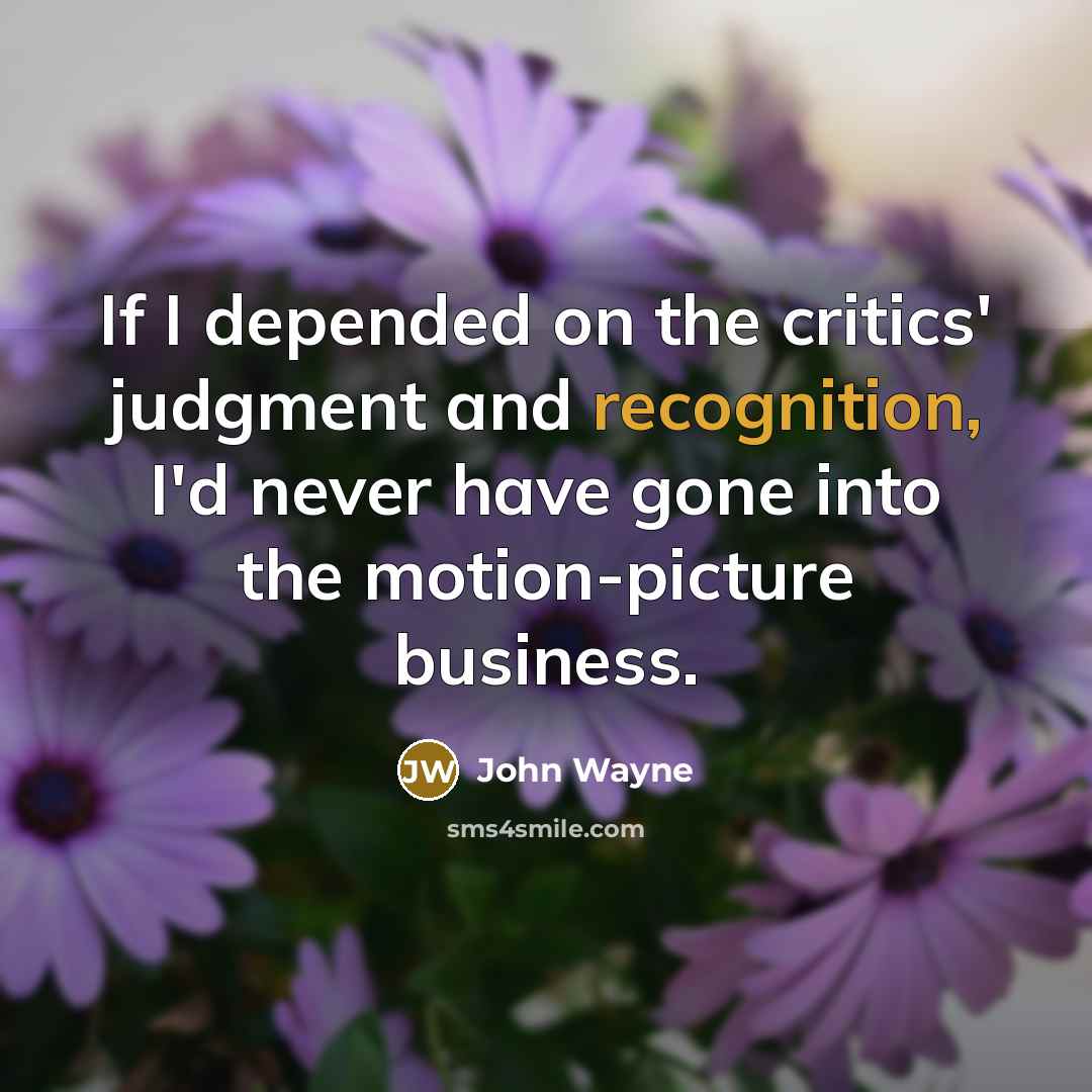 “If I depended on the critics' judgment and recognition, I'd never have gone into the motion-picture business.” quote by John Wayne