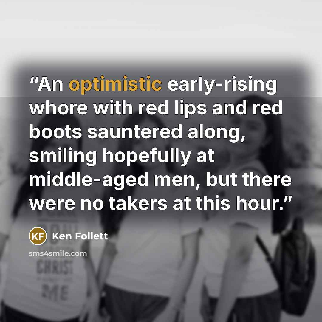 “An optimistic early-rising whore with red lips and red boots sauntered along, smiling hopefully at middle-aged men, but there were no takers at this hour.” quote by Ken Follett
