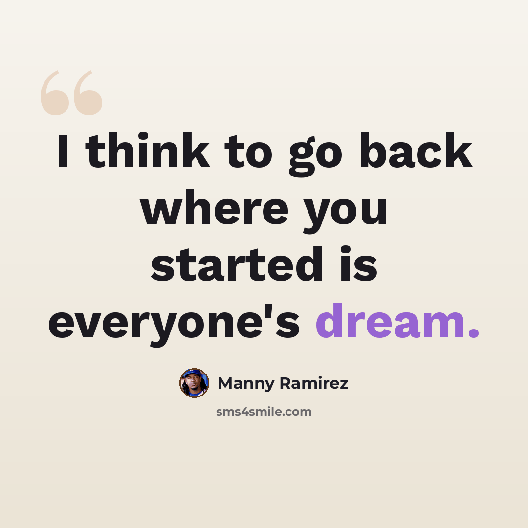 “I think to go back where you started is everyone's dream.” quote by Manny Ramirez